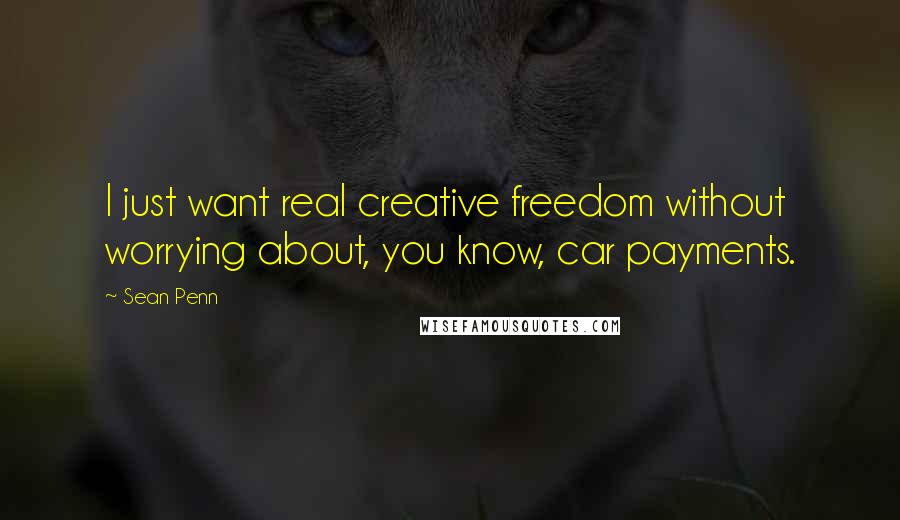 Sean Penn Quotes: I just want real creative freedom without worrying about, you know, car payments.