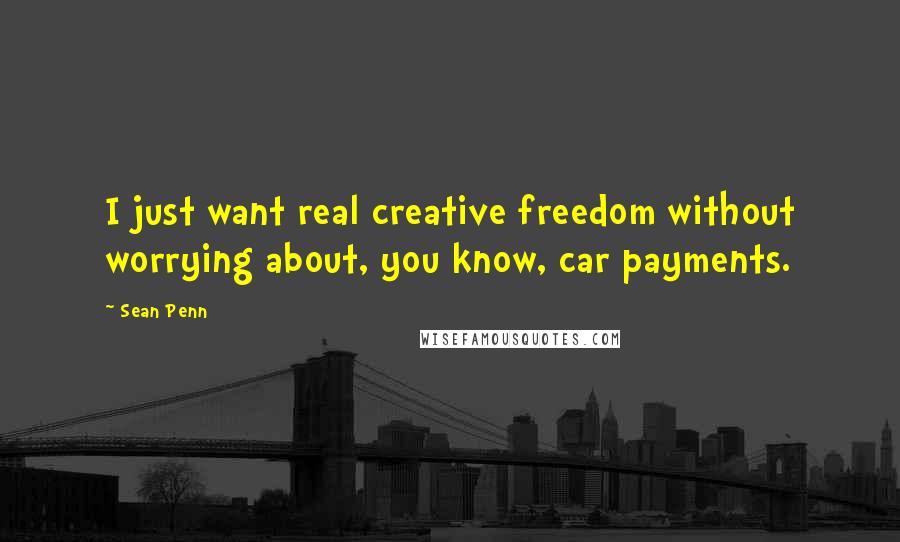 Sean Penn Quotes: I just want real creative freedom without worrying about, you know, car payments.