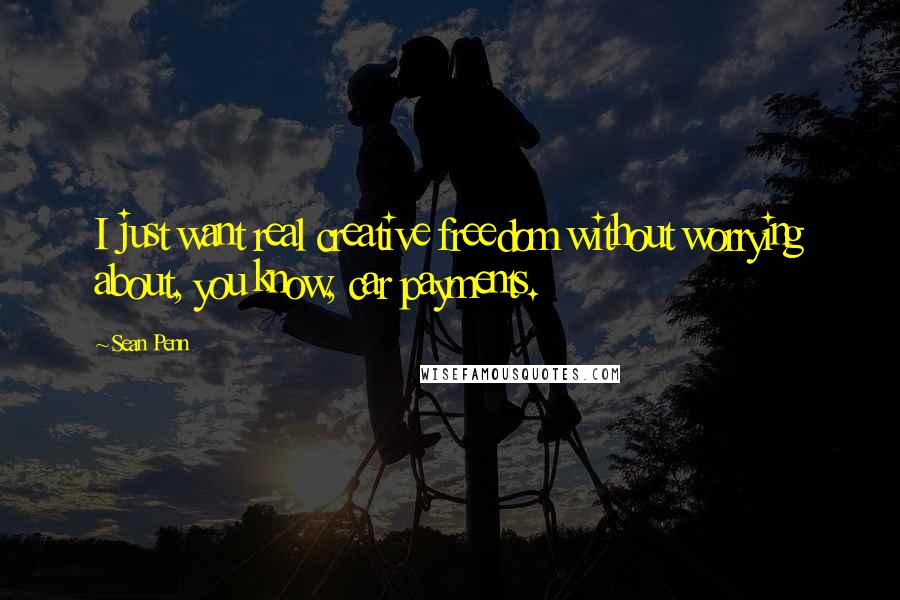 Sean Penn Quotes: I just want real creative freedom without worrying about, you know, car payments.