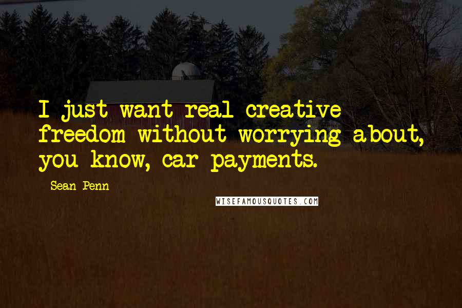 Sean Penn Quotes: I just want real creative freedom without worrying about, you know, car payments.