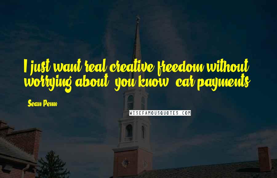 Sean Penn Quotes: I just want real creative freedom without worrying about, you know, car payments.