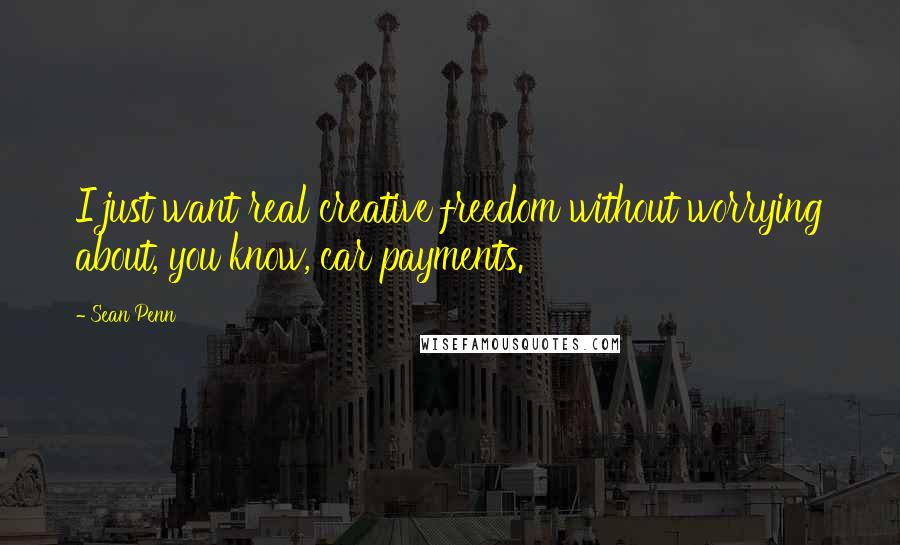 Sean Penn Quotes: I just want real creative freedom without worrying about, you know, car payments.