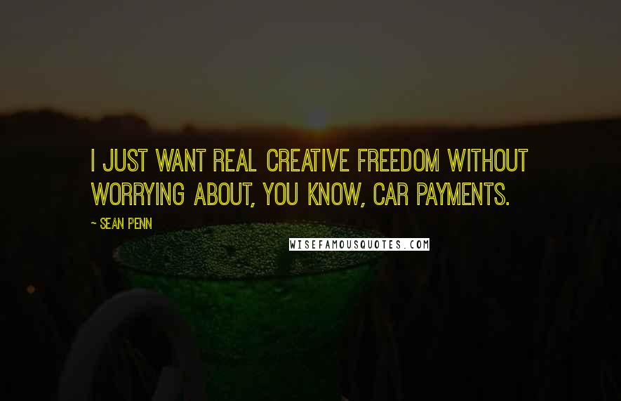 Sean Penn Quotes: I just want real creative freedom without worrying about, you know, car payments.