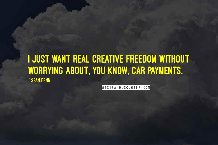 Sean Penn Quotes: I just want real creative freedom without worrying about, you know, car payments.