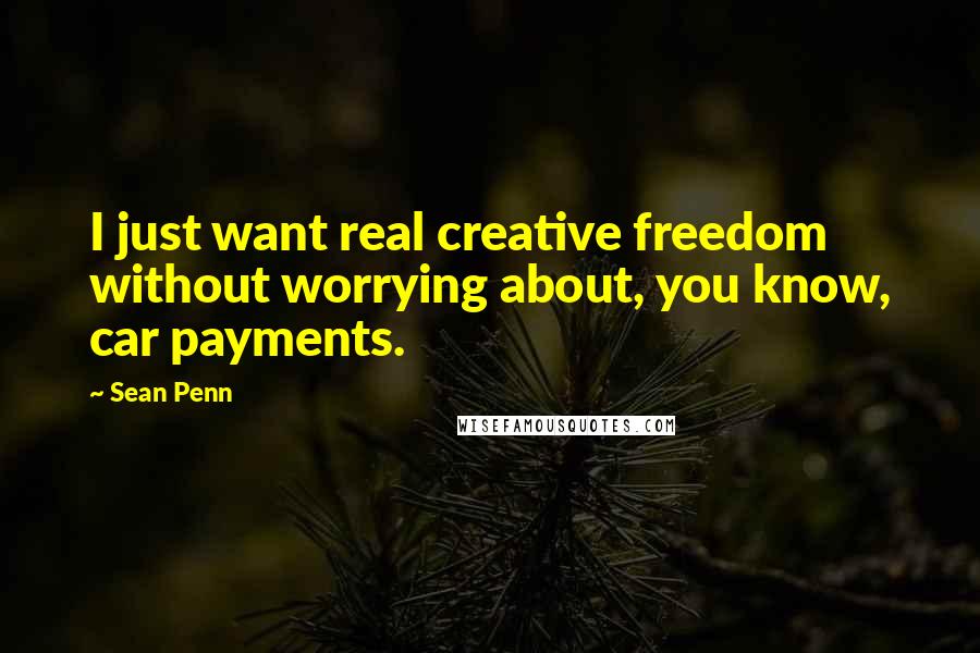 Sean Penn Quotes: I just want real creative freedom without worrying about, you know, car payments.