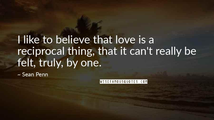 Sean Penn Quotes: I like to believe that love is a reciprocal thing, that it can't really be felt, truly, by one.