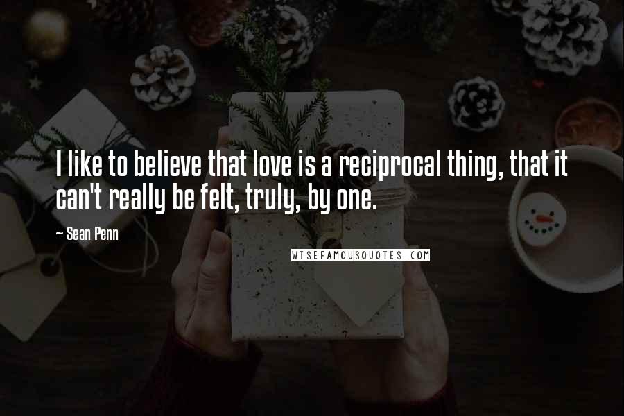 Sean Penn Quotes: I like to believe that love is a reciprocal thing, that it can't really be felt, truly, by one.
