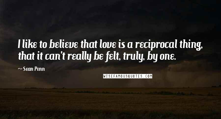 Sean Penn Quotes: I like to believe that love is a reciprocal thing, that it can't really be felt, truly, by one.
