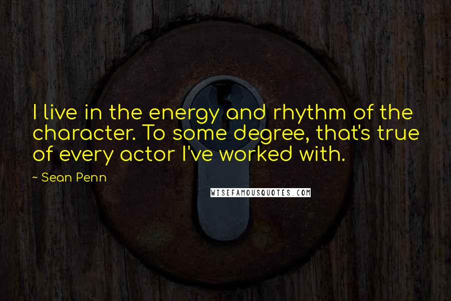Sean Penn Quotes: I live in the energy and rhythm of the character. To some degree, that's true of every actor I've worked with.