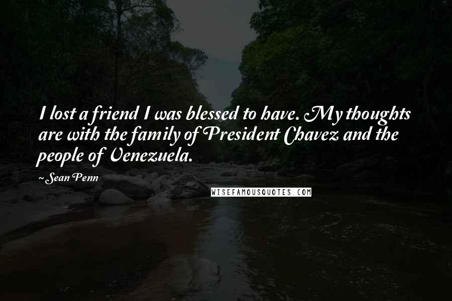 Sean Penn Quotes: I lost a friend I was blessed to have. My thoughts are with the family of President Chavez and the people of Venezuela.