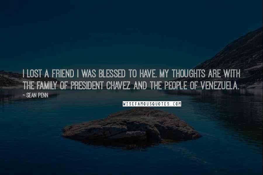 Sean Penn Quotes: I lost a friend I was blessed to have. My thoughts are with the family of President Chavez and the people of Venezuela.