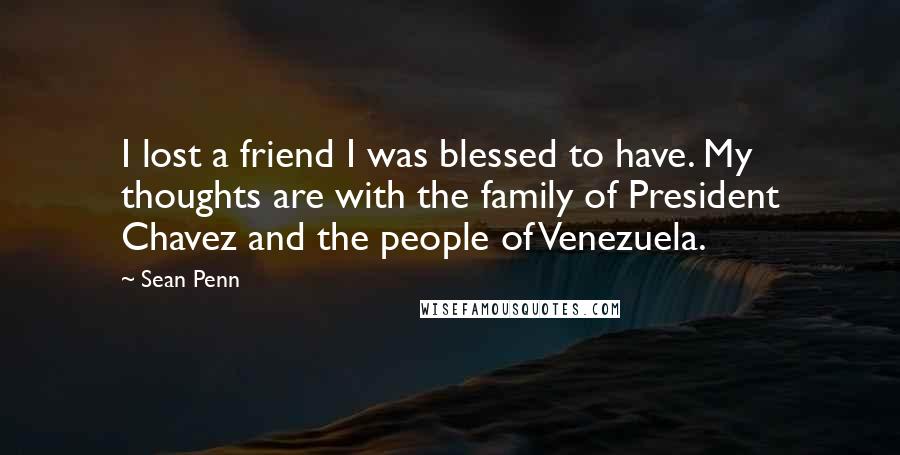 Sean Penn Quotes: I lost a friend I was blessed to have. My thoughts are with the family of President Chavez and the people of Venezuela.