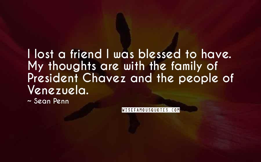 Sean Penn Quotes: I lost a friend I was blessed to have. My thoughts are with the family of President Chavez and the people of Venezuela.