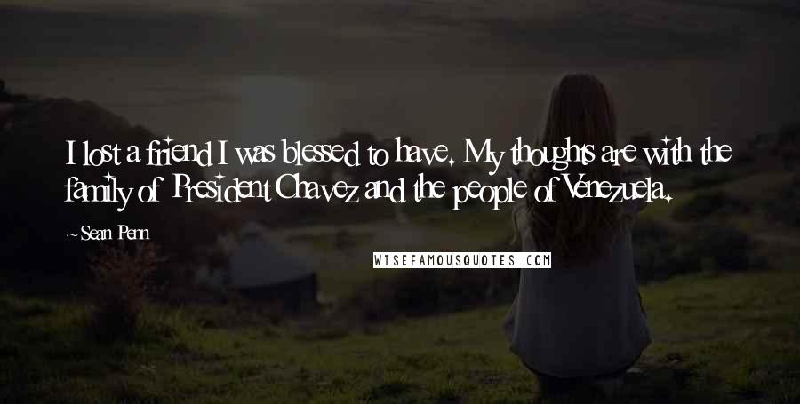 Sean Penn Quotes: I lost a friend I was blessed to have. My thoughts are with the family of President Chavez and the people of Venezuela.