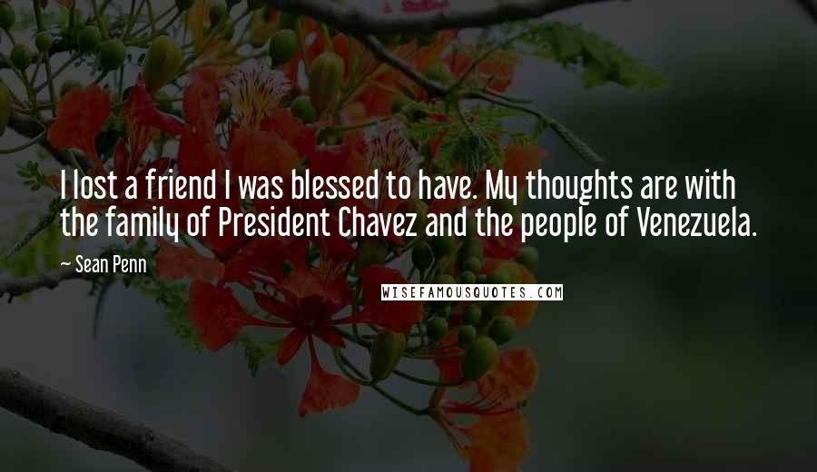 Sean Penn Quotes: I lost a friend I was blessed to have. My thoughts are with the family of President Chavez and the people of Venezuela.