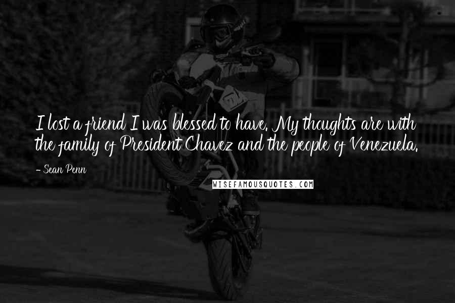 Sean Penn Quotes: I lost a friend I was blessed to have. My thoughts are with the family of President Chavez and the people of Venezuela.