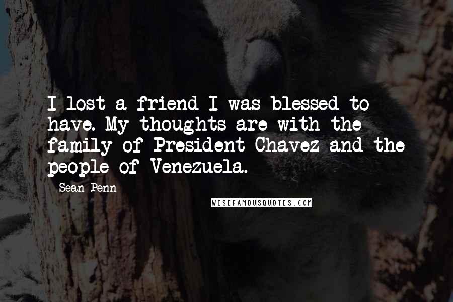 Sean Penn Quotes: I lost a friend I was blessed to have. My thoughts are with the family of President Chavez and the people of Venezuela.