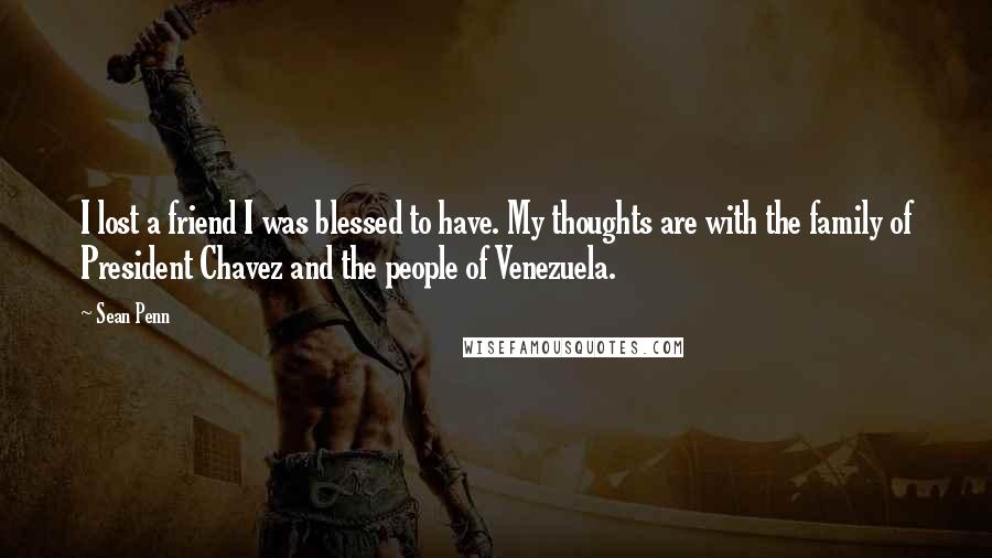 Sean Penn Quotes: I lost a friend I was blessed to have. My thoughts are with the family of President Chavez and the people of Venezuela.