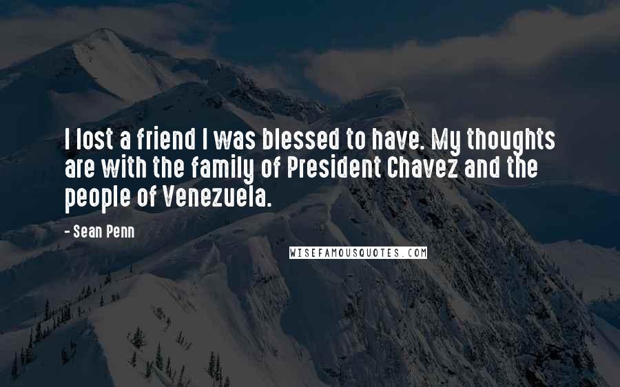 Sean Penn Quotes: I lost a friend I was blessed to have. My thoughts are with the family of President Chavez and the people of Venezuela.