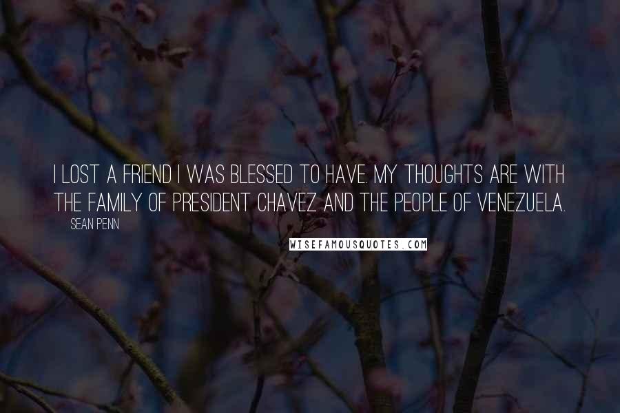 Sean Penn Quotes: I lost a friend I was blessed to have. My thoughts are with the family of President Chavez and the people of Venezuela.