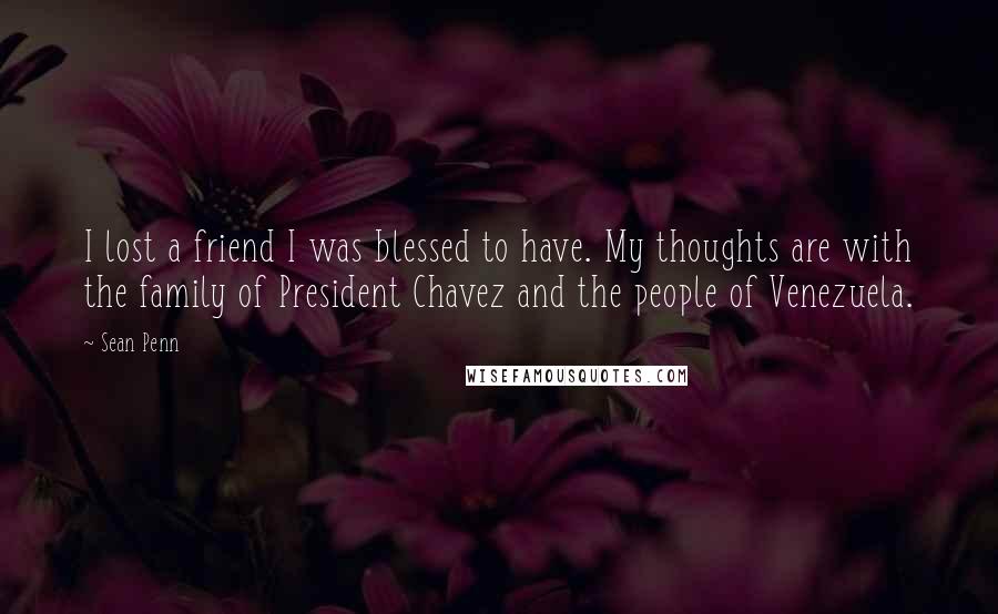 Sean Penn Quotes: I lost a friend I was blessed to have. My thoughts are with the family of President Chavez and the people of Venezuela.