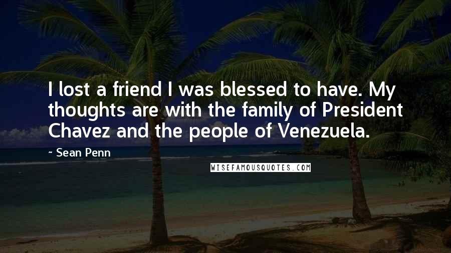 Sean Penn Quotes: I lost a friend I was blessed to have. My thoughts are with the family of President Chavez and the people of Venezuela.