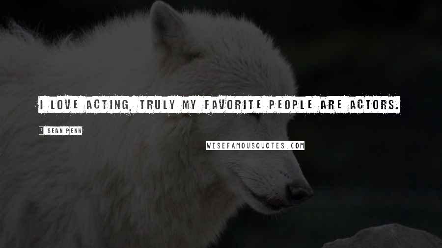 Sean Penn Quotes: I love acting, truly my favorite people are actors.