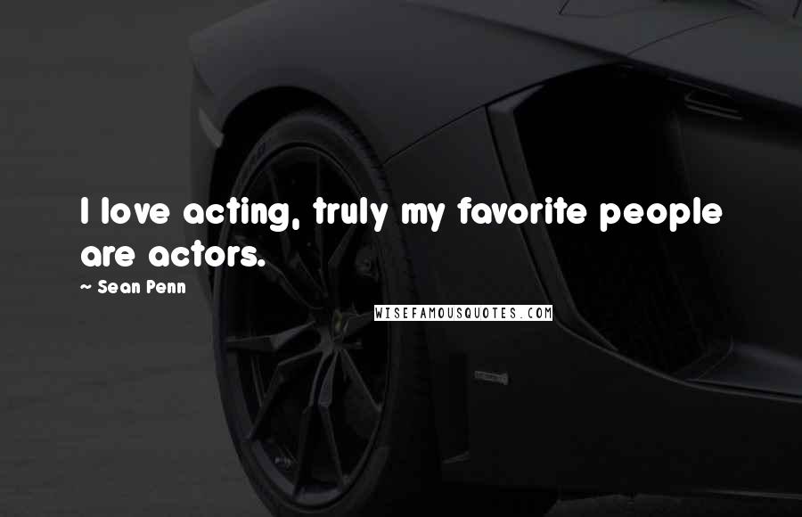 Sean Penn Quotes: I love acting, truly my favorite people are actors.