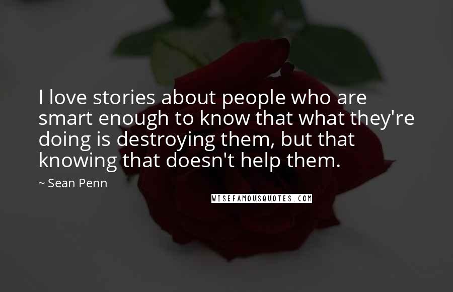 Sean Penn Quotes: I love stories about people who are smart enough to know that what they're doing is destroying them, but that knowing that doesn't help them.