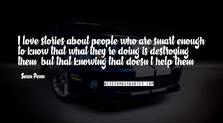 Sean Penn Quotes: I love stories about people who are smart enough to know that what they're doing is destroying them, but that knowing that doesn't help them.