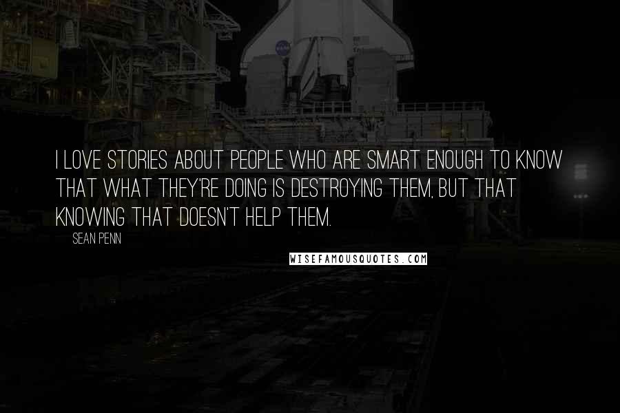 Sean Penn Quotes: I love stories about people who are smart enough to know that what they're doing is destroying them, but that knowing that doesn't help them.