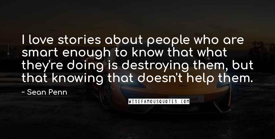 Sean Penn Quotes: I love stories about people who are smart enough to know that what they're doing is destroying them, but that knowing that doesn't help them.