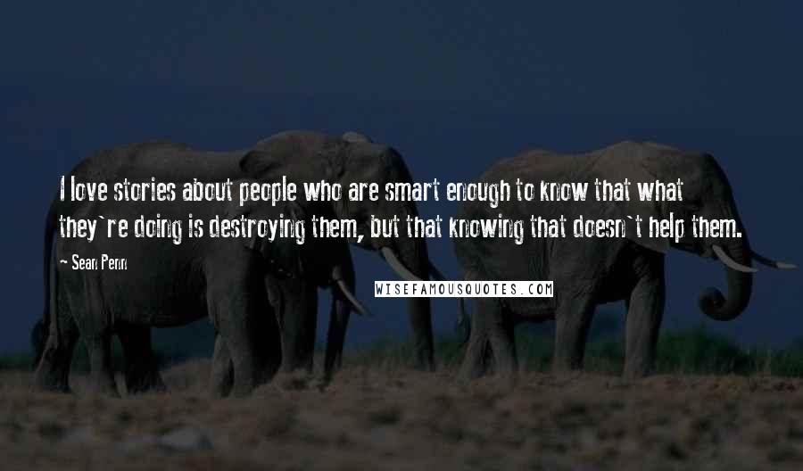 Sean Penn Quotes: I love stories about people who are smart enough to know that what they're doing is destroying them, but that knowing that doesn't help them.