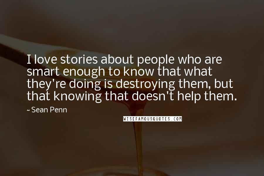 Sean Penn Quotes: I love stories about people who are smart enough to know that what they're doing is destroying them, but that knowing that doesn't help them.