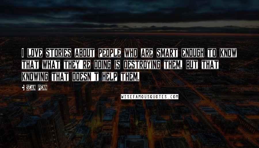 Sean Penn Quotes: I love stories about people who are smart enough to know that what they're doing is destroying them, but that knowing that doesn't help them.