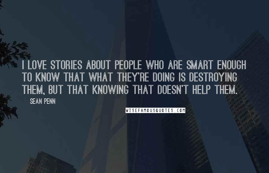 Sean Penn Quotes: I love stories about people who are smart enough to know that what they're doing is destroying them, but that knowing that doesn't help them.