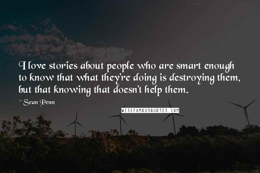 Sean Penn Quotes: I love stories about people who are smart enough to know that what they're doing is destroying them, but that knowing that doesn't help them.