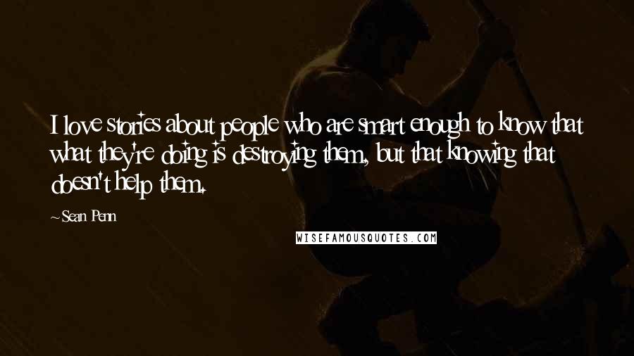 Sean Penn Quotes: I love stories about people who are smart enough to know that what they're doing is destroying them, but that knowing that doesn't help them.