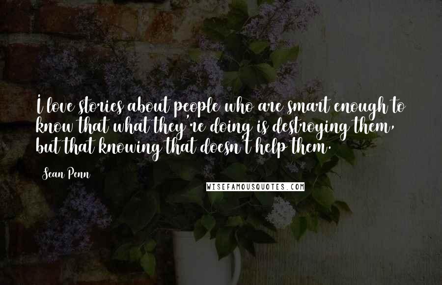 Sean Penn Quotes: I love stories about people who are smart enough to know that what they're doing is destroying them, but that knowing that doesn't help them.