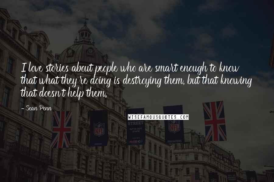 Sean Penn Quotes: I love stories about people who are smart enough to know that what they're doing is destroying them, but that knowing that doesn't help them.