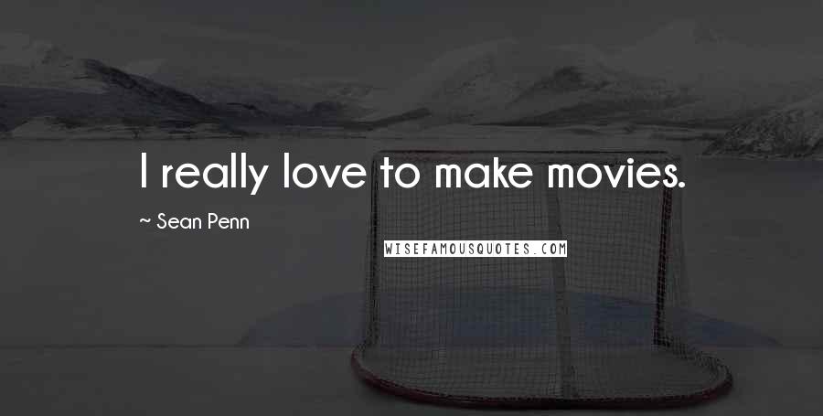 Sean Penn Quotes: I really love to make movies.