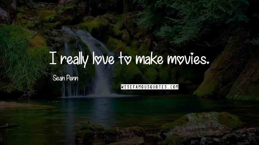 Sean Penn Quotes: I really love to make movies.