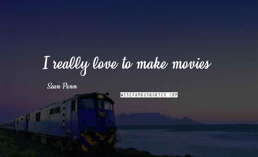 Sean Penn Quotes: I really love to make movies.