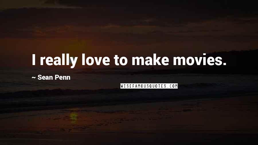 Sean Penn Quotes: I really love to make movies.