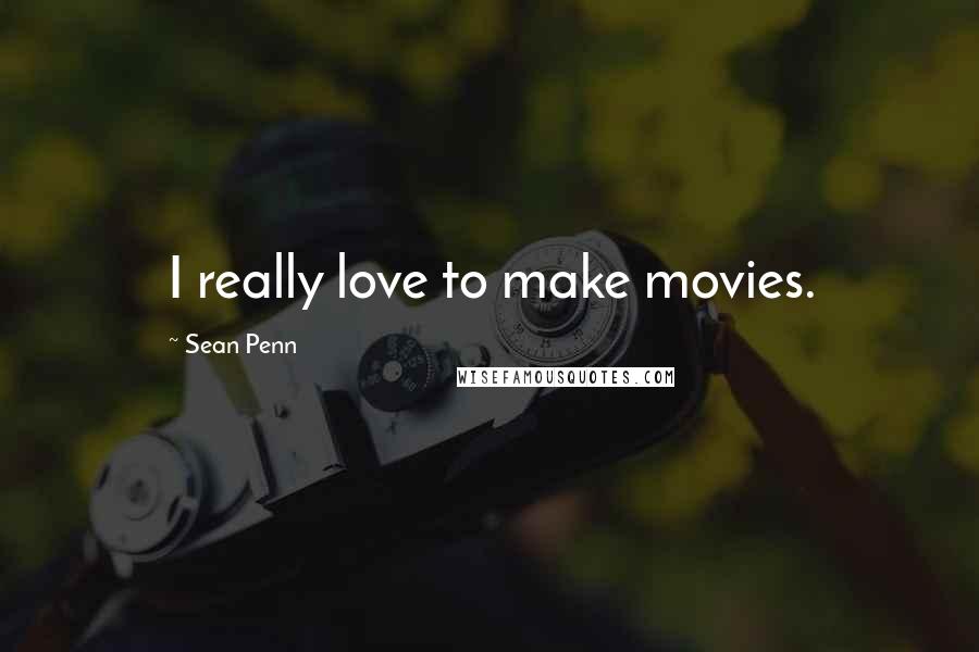 Sean Penn Quotes: I really love to make movies.