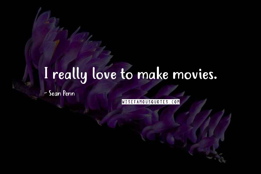Sean Penn Quotes: I really love to make movies.