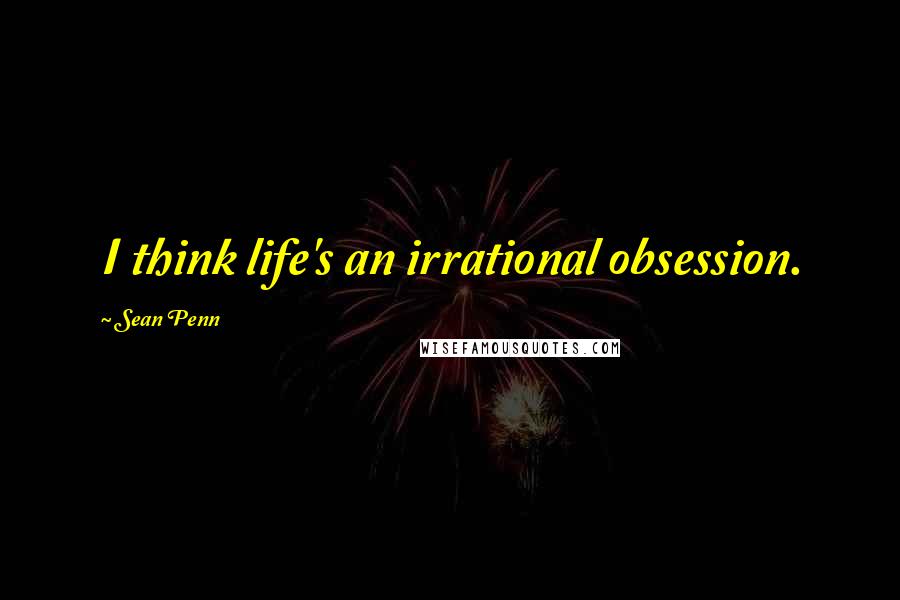 Sean Penn Quotes: I think life's an irrational obsession.
