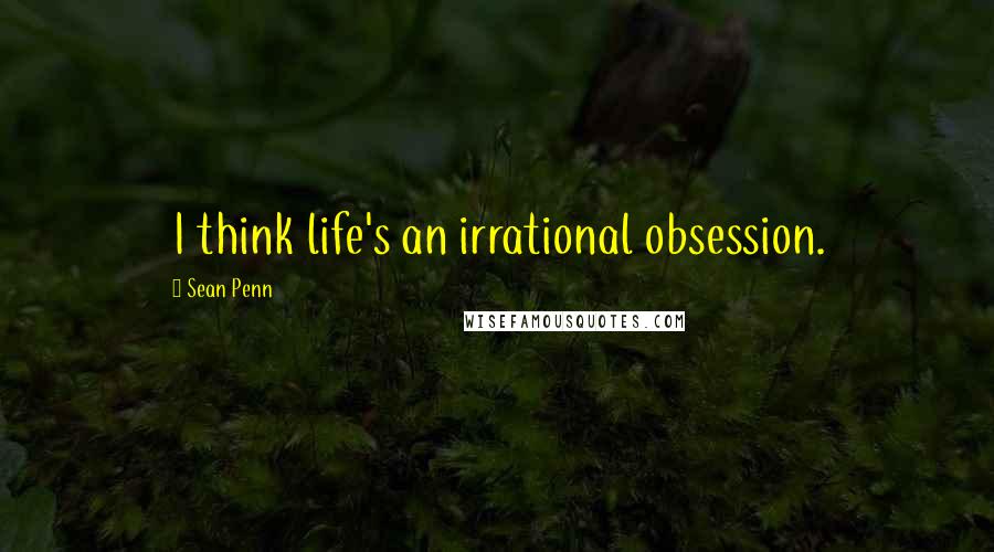 Sean Penn Quotes: I think life's an irrational obsession.