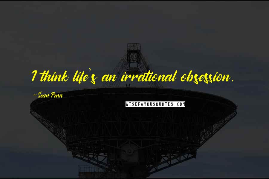 Sean Penn Quotes: I think life's an irrational obsession.