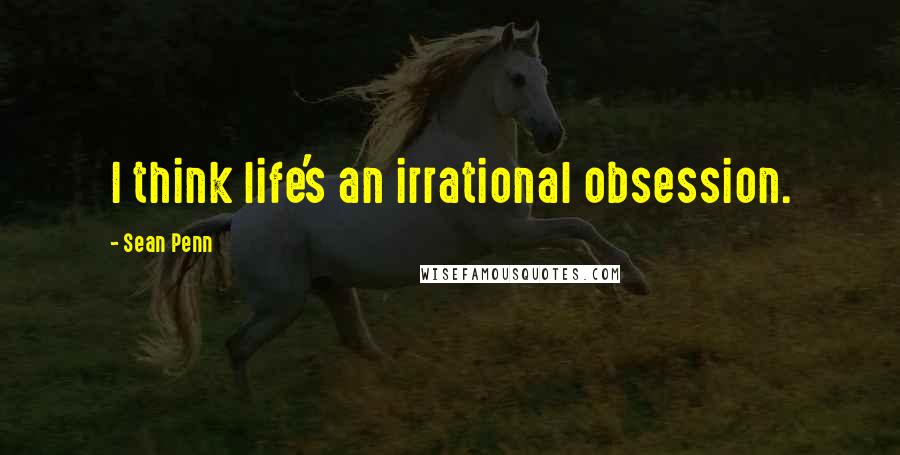 Sean Penn Quotes: I think life's an irrational obsession.